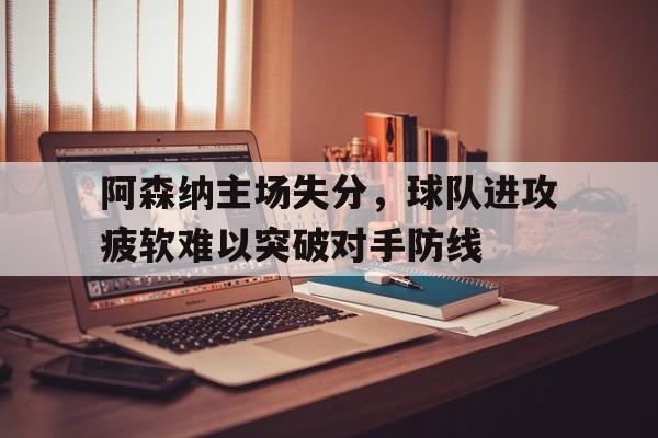 开云体育官网-关于阿森纳主场失分，球队进攻疲软难以突破对手防线的信息